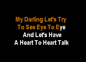 My Darling Let's Try
To See Eye To Eye

And Lefs Have
A Heart To Heart Talk