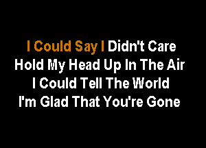 I Could Say I Didn't Care
Hold My Head Up In The Air

I Could Tell The World
I'm Glad That You're Gone