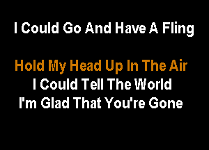 I Could Go And Have A Fling

Hold My Head Up In The Air
I Could Tell The World
I'm Glad That You're Gone