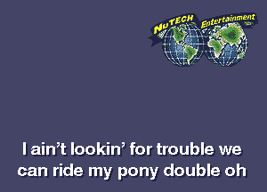 lain? lookin, for trouble we
can ride my pony double oh