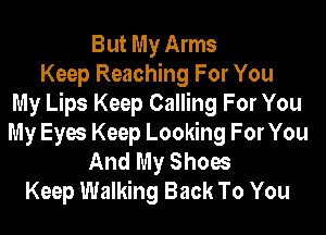 But My Arms
Keep Reaching For You
My Lips Keep Calling For You
My Eyes Keep Looking For You
And My Shoes
Keep Walking Back To You