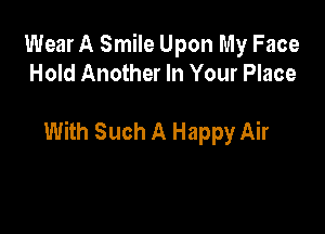 Wear A Smile Upon My Face
Hold Another In Your Place

With Such A Happy Air