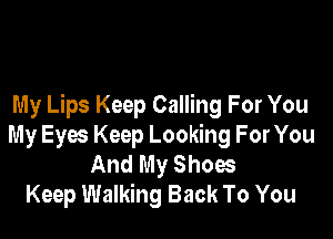 My Lips Keep Calling For You

My Eyes Keep Looking For You
And My Shoes
Keep Walking Back To You