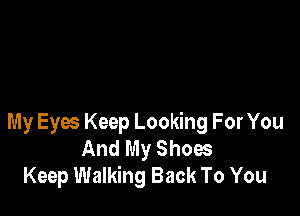 My Eyes Keep Looking For You
And My Shoes
Keep Walking Back To You