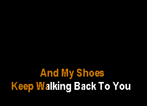 And My Shoes
Keep Walking Back To You