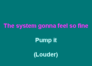 The system gonna feel so fine

Pump it

(Louder)