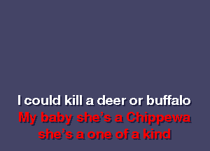 I could kill a deer or buffalo