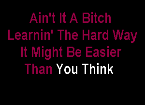 Ain't It A Bitch
Learnin' The Hard Way

It Might Be Easier
Than You Think