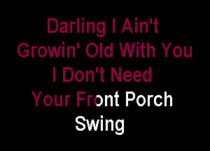 Darling I Ain't
Growin' Old With You
I Don't Need

Your Front Porch
Swing