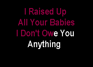 I Raised Up
All Your Babies

I Don't Owe You
Anything