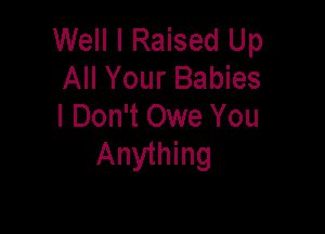 Well I Raised Up
All Your Babies

I Don't Owe You
Anything