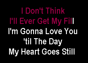 I Don't Think
I'll Ever Get My Fill

I'm Gonna Love You
'til The Day
My Heart Goes Still