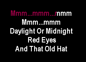 Mmmmmmmmmmm

Mmmmmmm
Daylight Or Midnight

Red Eyes
And That Old Hat