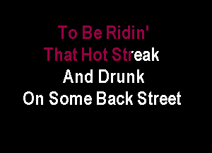 To Be Ridin'
That Hot Streak
And Drunk

On Some Back Street