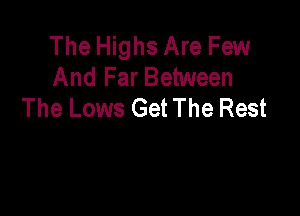 The Highs Are Few
And Far Between
The Lows Get The Rest