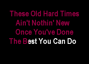 These Old Hard Times
Ain't Nothin' New

Once You've Done
The Best You Can Do