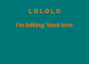 LOLOLO

I'm talking 'bout love