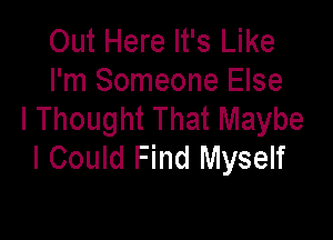 Out Here It's Like
I'm Someone Else
I Thought That Maybe

I Could Find Myself