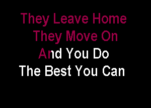 They Leave Home
They Move On

And You Do
The Best You Can