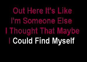 Out Here It's Like
I'm Someone Else
I Thought That Maybe

I Could Find Myself