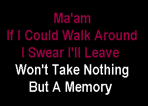 Ma'am
If I Could Walk Around

I Swear I'll Leave
Won't Take Nothing
But A Memory