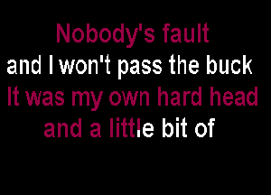 Nobody's fault
and lwon't pass the buck

It was my own hard head
and a little bit of