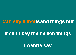 Can say a thousand things but

It can't say the million things

I wanna say