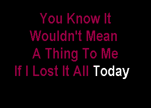 You Know It
Wouldn't Mean
A Thing To Me

If I Lost It All Today