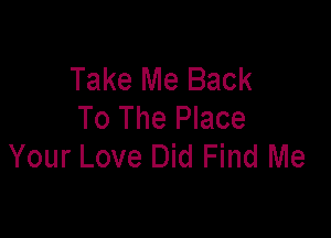 Take Me Back
To The Place

Your Love Did Find Me