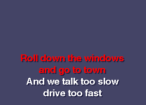 And we talk too slow
drive too fast
