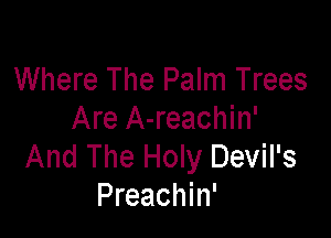 Where The Palm Trees

Are A-reachin'
And The Holy Devil's
Preachin'