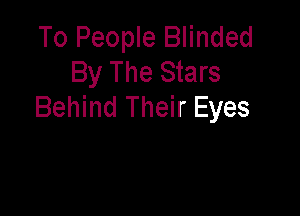 To People Blinded
By The Stars
Behind Their Eyes