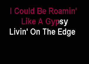 I Could Be Roamin'
Like A Gypsy
Livin' On The Edge