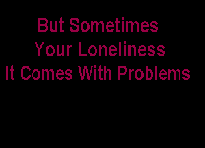 But Sometimes
Your Loneliness
It Comes With Problems