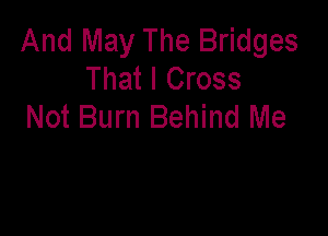 And May The Bridges
That I Cross
Not Burn Behind Me