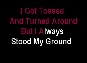 I Got Tossed
And Turned Around

But I Always
Stood My Ground