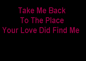 Take Me Back
To The Place
Your Love Did Find Me