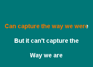 Can capture the way we were

But it can't capture the

Way we are