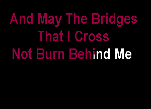 And May The Bridges
That I Cross
Not Burn Behind Me