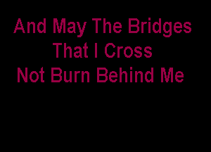 And May The Bridges
That I Cross
Not Burn Behind Me