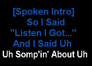 ISpoken lntroJ
So I Said
Listen I Got...

And I Said Uh
Uh Somp'in' About Uh