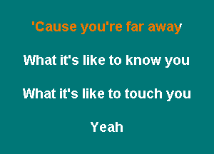 'Cause you're far away

What it's like to know you

What it's like to touch you

Yeah