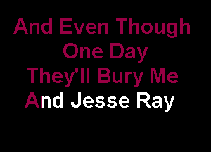 And Even Though
One Day
They'll Bury Me

And Jesse Ray