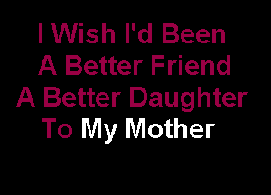 I Wish I'd Been
A Better Friend
A Better Daughter

To My Mother