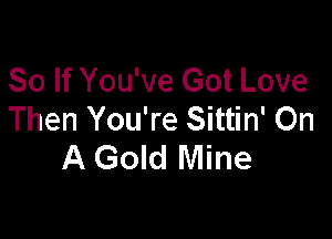 So If You've Got Love
Then You're Sittin' On

A Gold Mine
