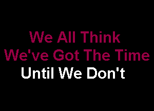 We All Think
We've Got The Time

Until We Don't