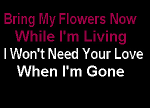 Bring My Flowers Now
While I'm Living
IWon't Need Your Love

When I'm Gone