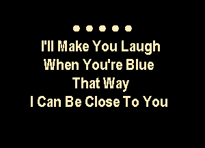 OOOOO

I'll Make You Laugh
When You're Blue

That Way
I Can Be Close To You