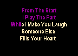 From The Start
I Play The Part
While I Make You Laugh

Someone Else
Fills Your Heart