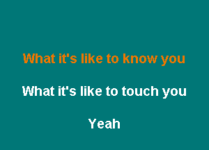 What it's like to know you

What it's like to touch you

Yeah